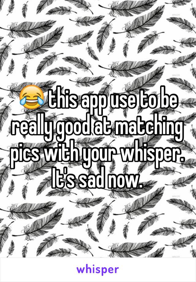 😂 this app use to be really good at matching pics with your whisper.
It's sad now.