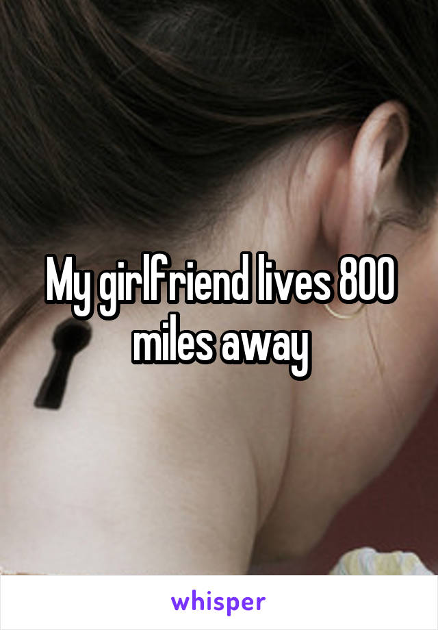 My girlfriend lives 800 miles away