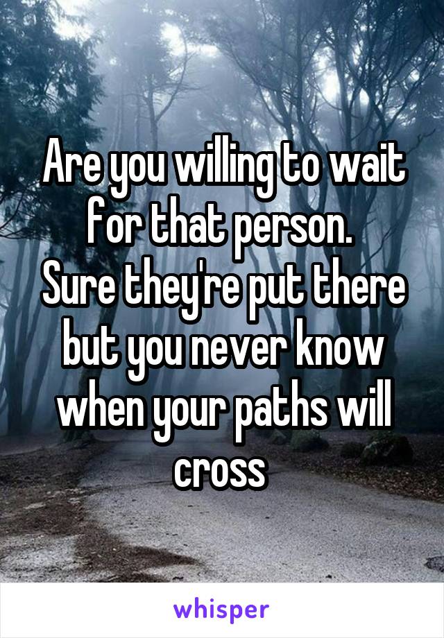 Are you willing to wait for that person. 
Sure they're put there but you never know when your paths will cross 