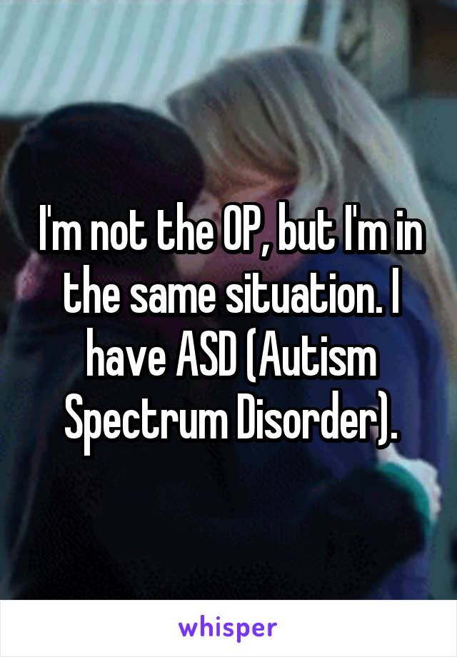 I'm not the OP, but I'm in the same situation. I have ASD (Autism Spectrum Disorder).