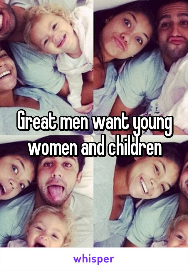 Great men want young women and children