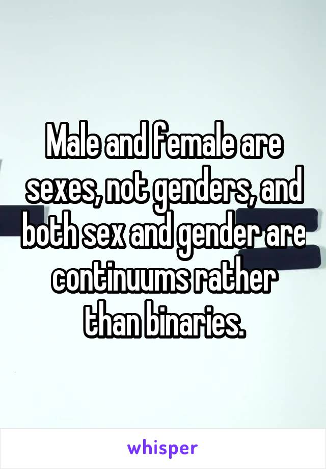 Male and female are sexes, not genders, and both sex and gender are continuums rather than binaries.