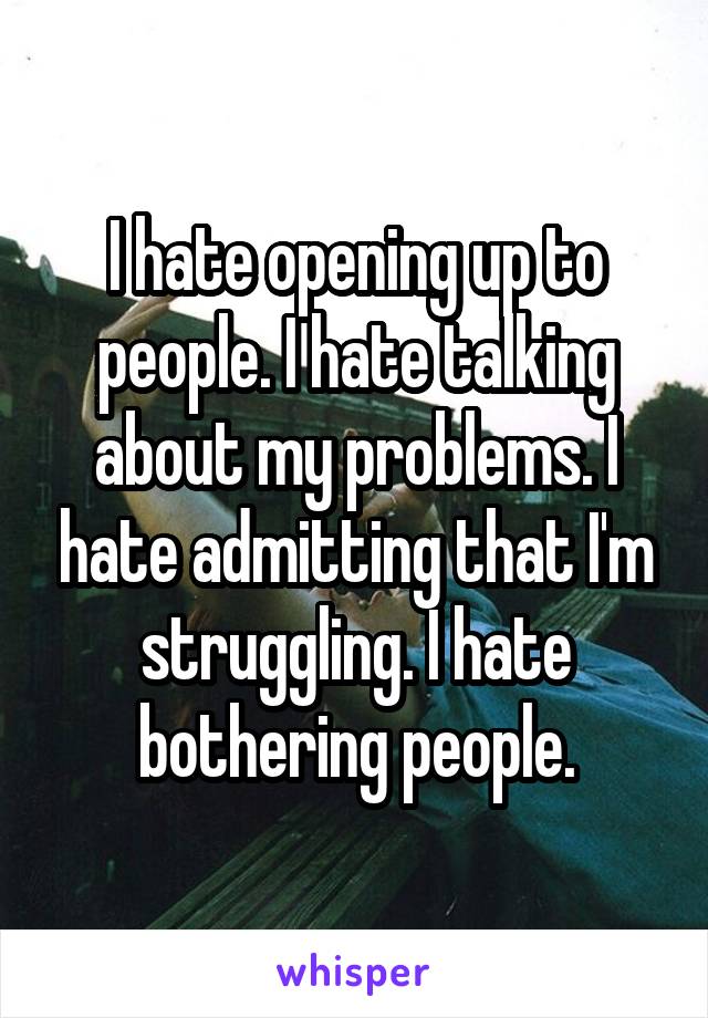 I hate opening up to people. I hate talking about my problems. I hate admitting that I'm struggling. I hate bothering people.