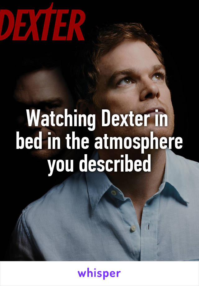 Watching Dexter in  bed in the atmosphere you described