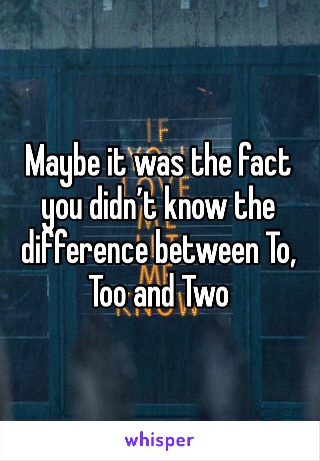 Maybe it was the fact you didn’t know the difference between To, Too and Two