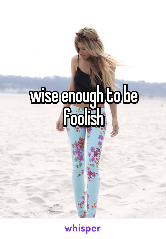 wise enough to be foolish
