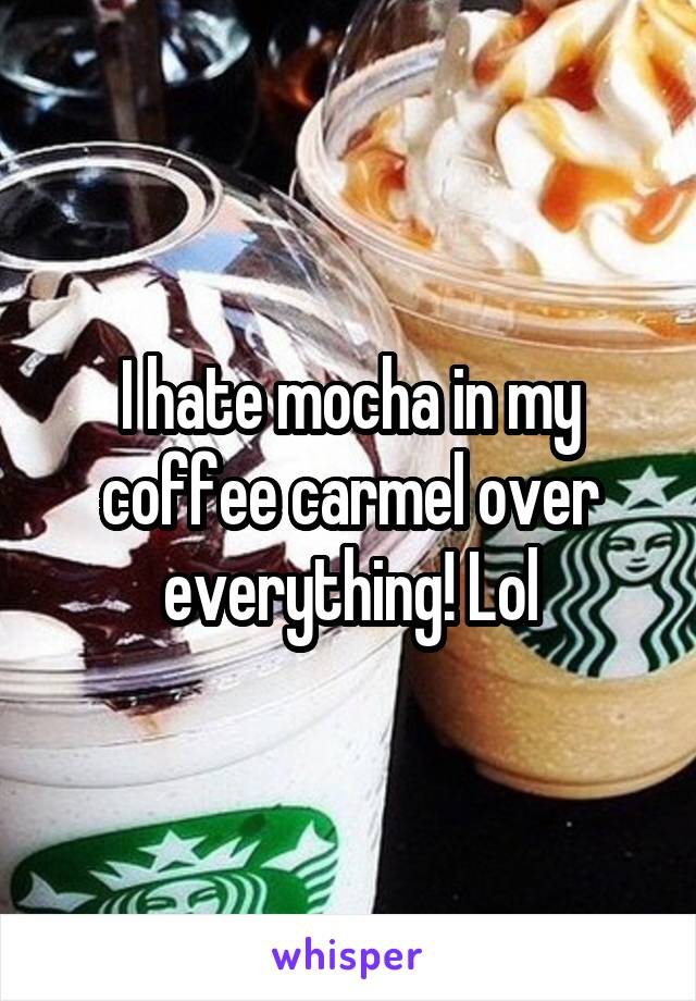 I hate mocha in my coffee carmel over everything! Lol