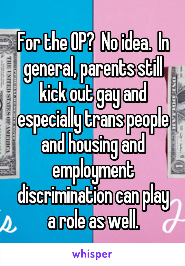For the OP?  No idea.  In general, parents still kick out gay and especially trans people and housing and employment discrimination can play a role as well.