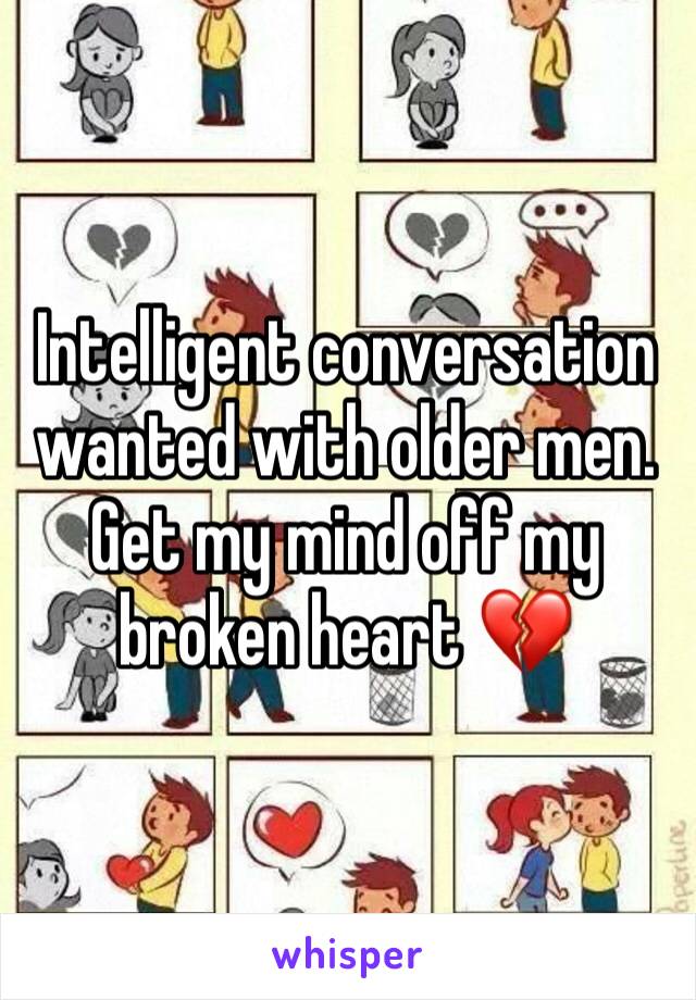Intelligent conversation wanted with older men. Get my mind off my broken heart 💔 