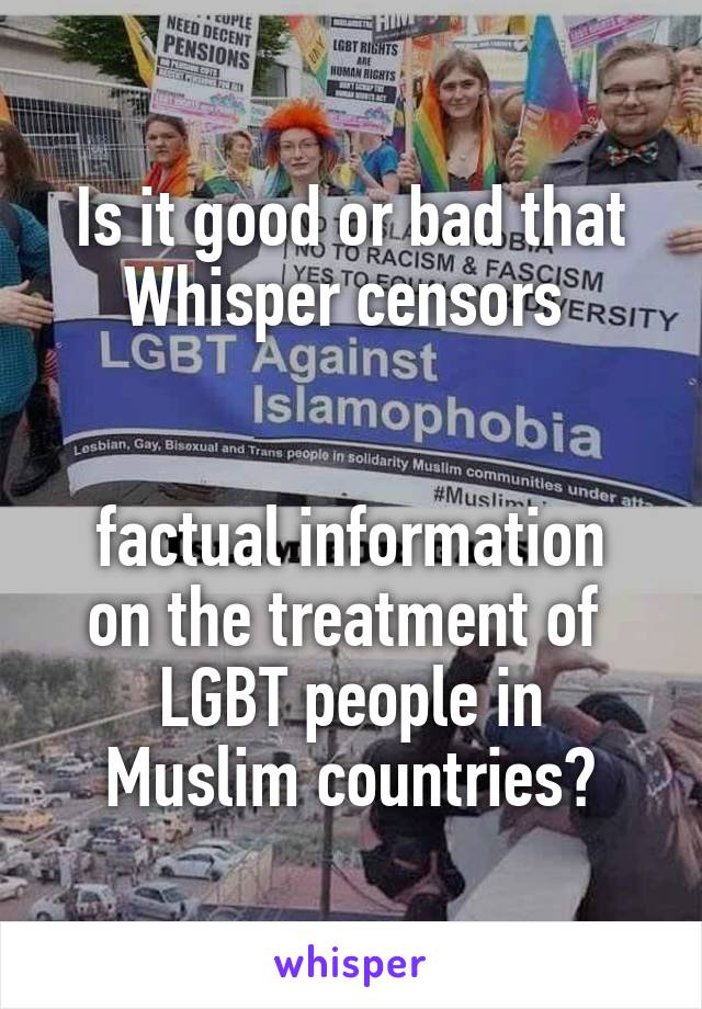 Is it good or bad that Whisper censors 


factual information on the treatment of 
LGBT people in
Muslim countries?
