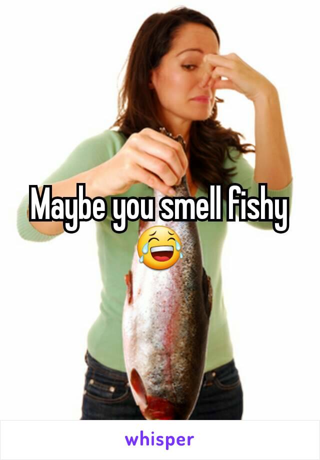 Maybe you smell fishy 😂