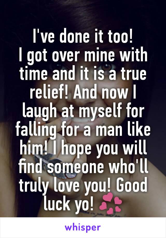 I've done it too!
I got over mine with time and it is a true relief! And now I laugh at myself for falling for a man like him! I hope you will find someone who'll truly love you! Good luck yo! 💞