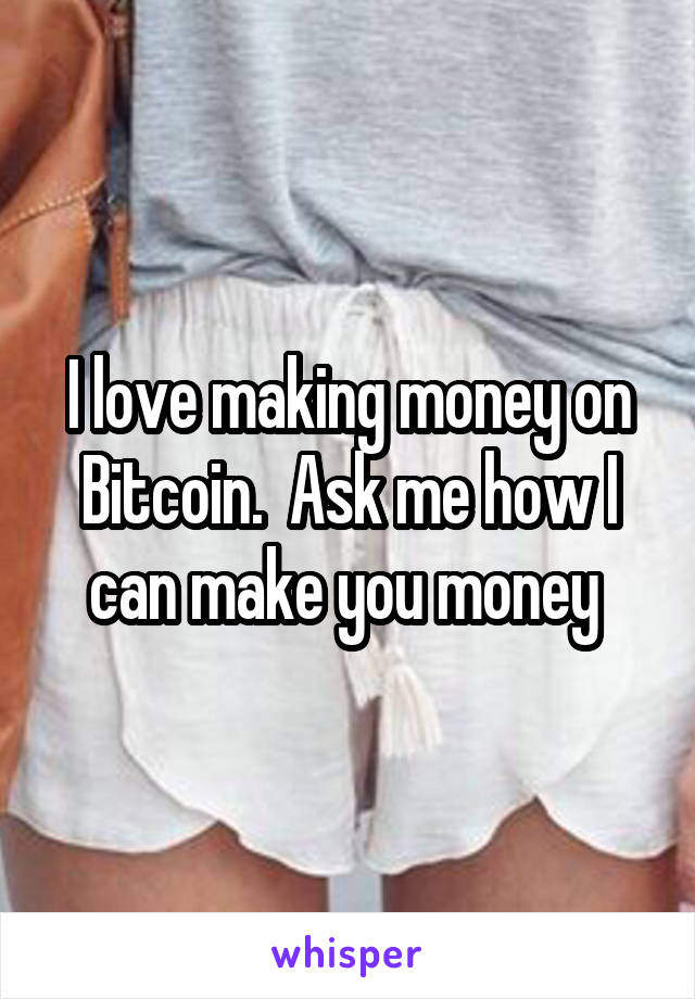 I love making money on Bitcoin.  Ask me how I can make you money 