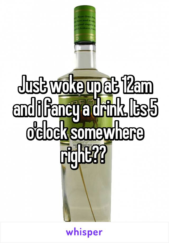 Just woke up at 12am and i fancy a drink. Its 5 o'clock somewhere right?? 