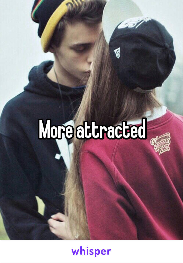 More attracted
