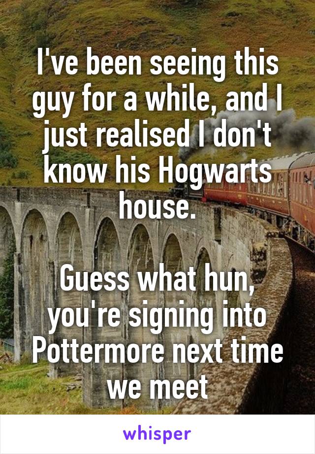 I've been seeing this guy for a while, and I just realised I don't know his Hogwarts house.

Guess what hun, you're signing into Pottermore next time we meet