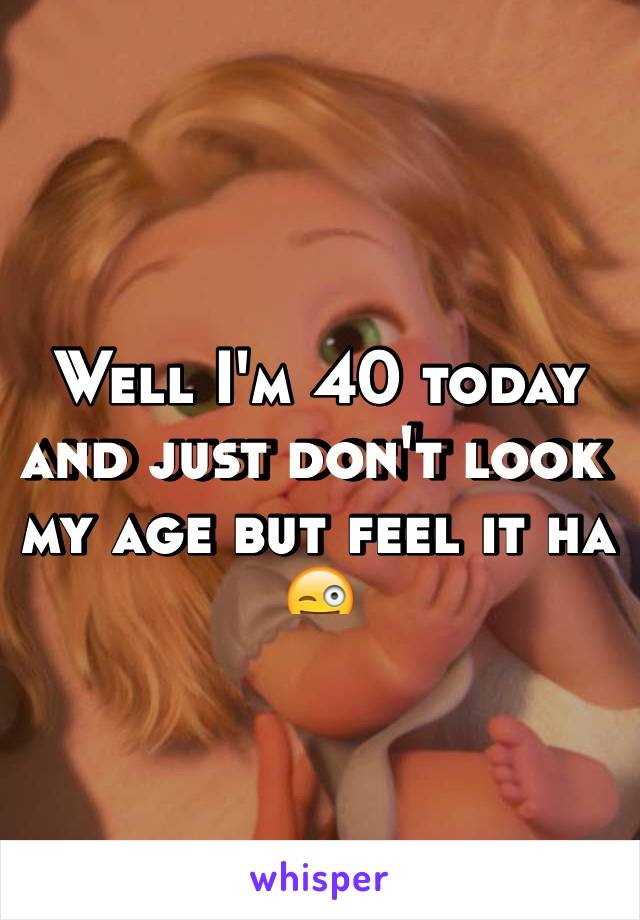 Well I'm 40 today and just don't look my age but feel it ha 😜