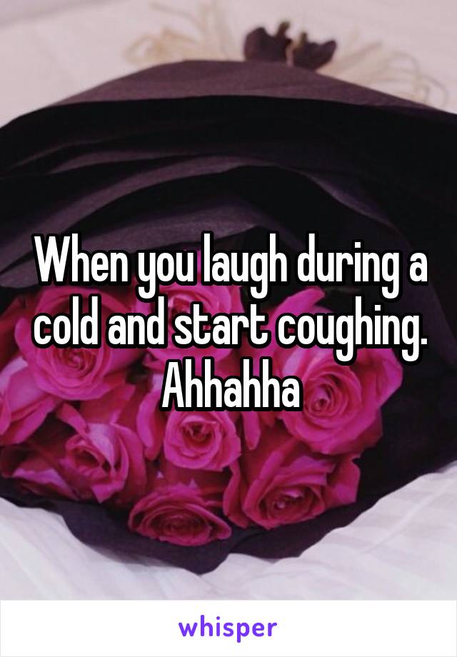 When you laugh during a cold and start coughing. Ahhahha