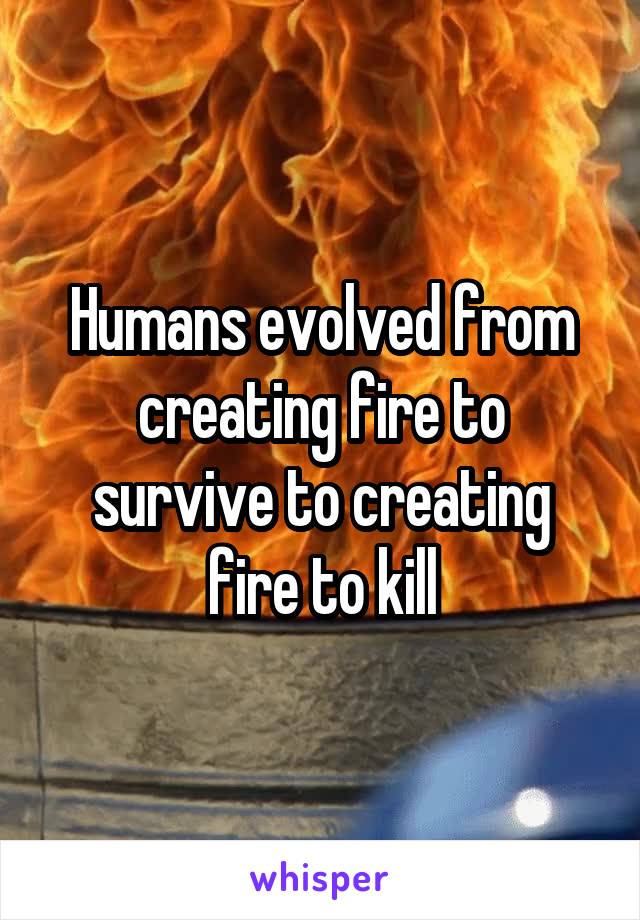 Humans evolved from creating fire to survive to creating fire to kill
