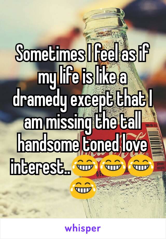 Sometimes I feel as if my life is like a dramedy except that I am missing the tall handsome toned love interest..😂😂😂😂