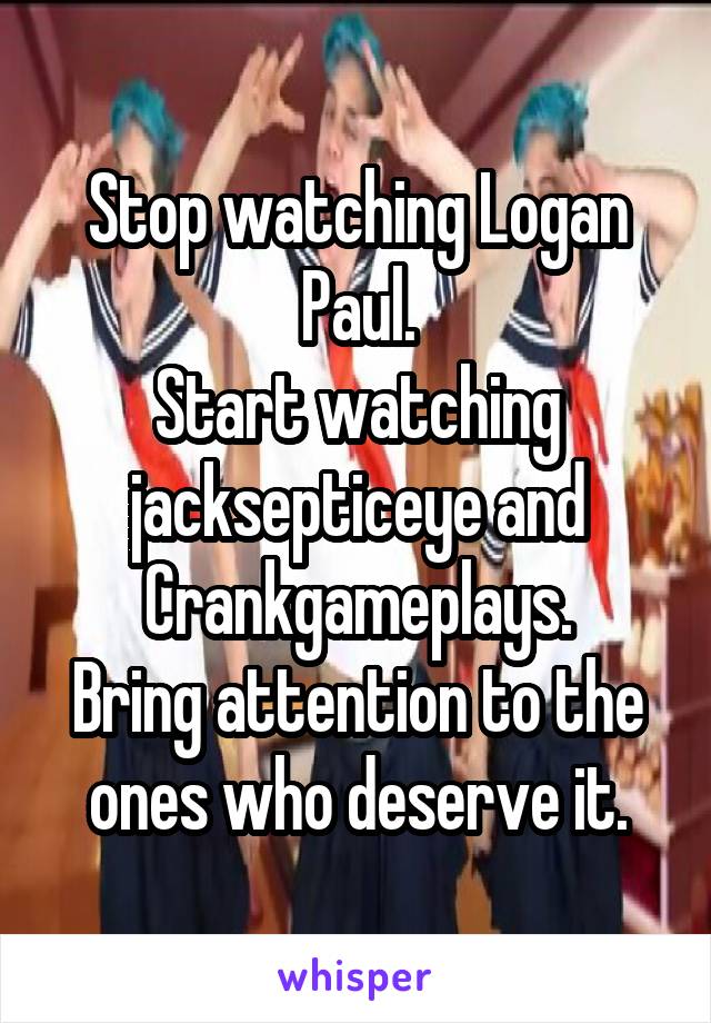 Stop watching Logan Paul.
Start watching jacksepticeye and Crankgameplays.
Bring attention to the ones who deserve it.