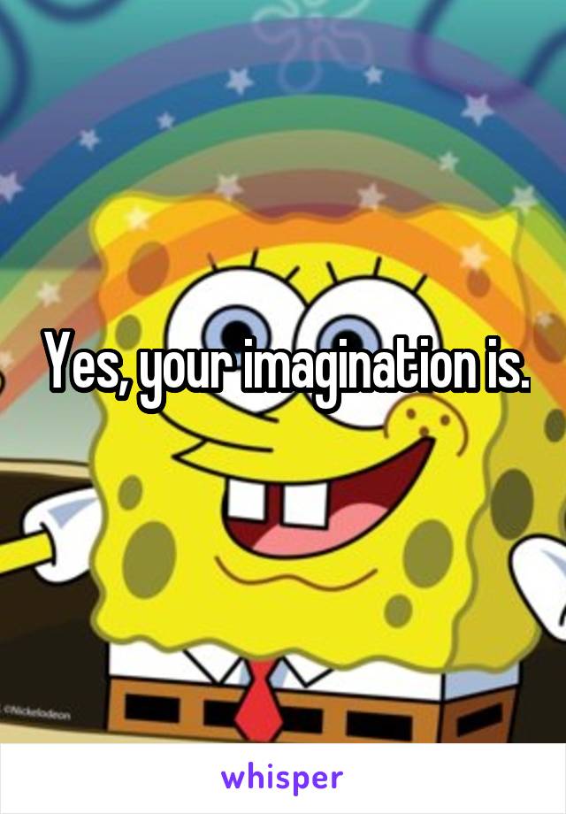 Yes, your imagination is.  