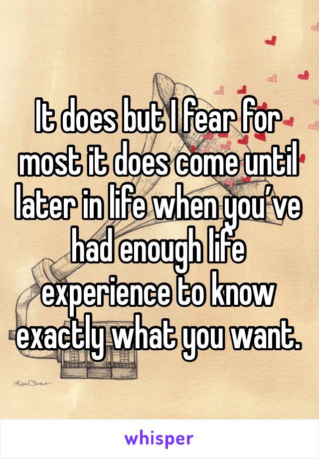 It does but I fear for most it does come until later in life when you’ve had enough life experience to know exactly what you want. 