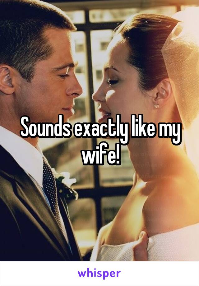 Sounds exactly like my wife!