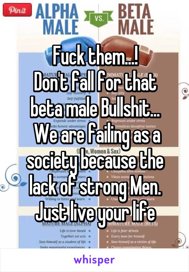 Fuck them...!
Don't fall for that beta male Bullshit...
 We are failing as a society because the lack of strong Men.
Just live your life