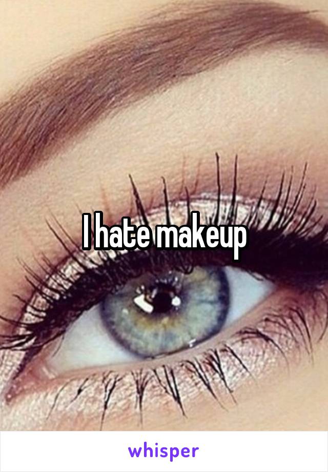 I hate makeup