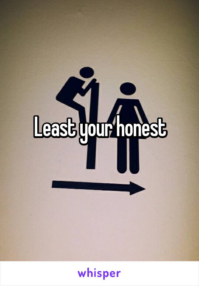 Least your honest
