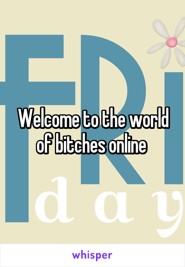 Welcome to the world of bitches online 