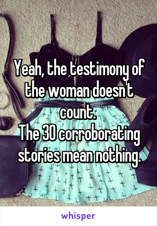 Yeah, the testimony of the woman doesn't count. 
The 30 corroborating stories mean nothing.