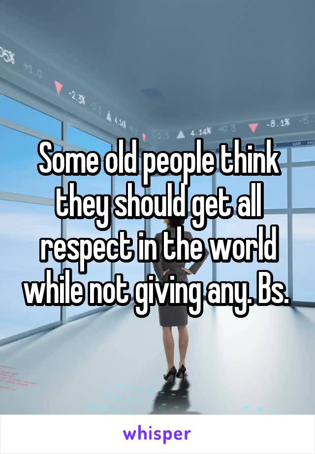 Some old people think they should get all respect in the world while not giving any. Bs. 