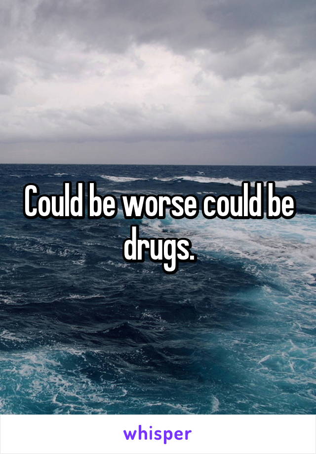 Could be worse could be drugs.