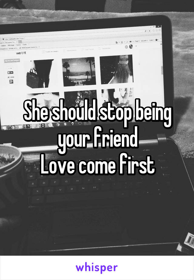 She should stop being your friend
Love come first