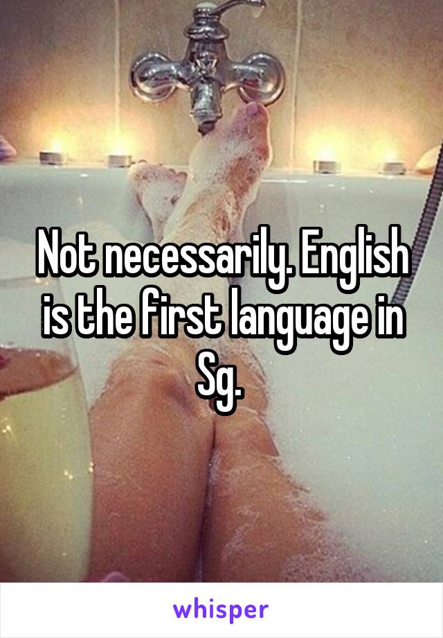 Not necessarily. English is the first language in Sg. 