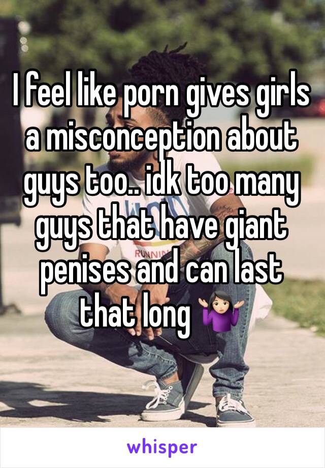 I feel like porn gives girls a misconception about guys too.. idk too many guys that have giant penises and can last that long 🤷🏻‍♀️