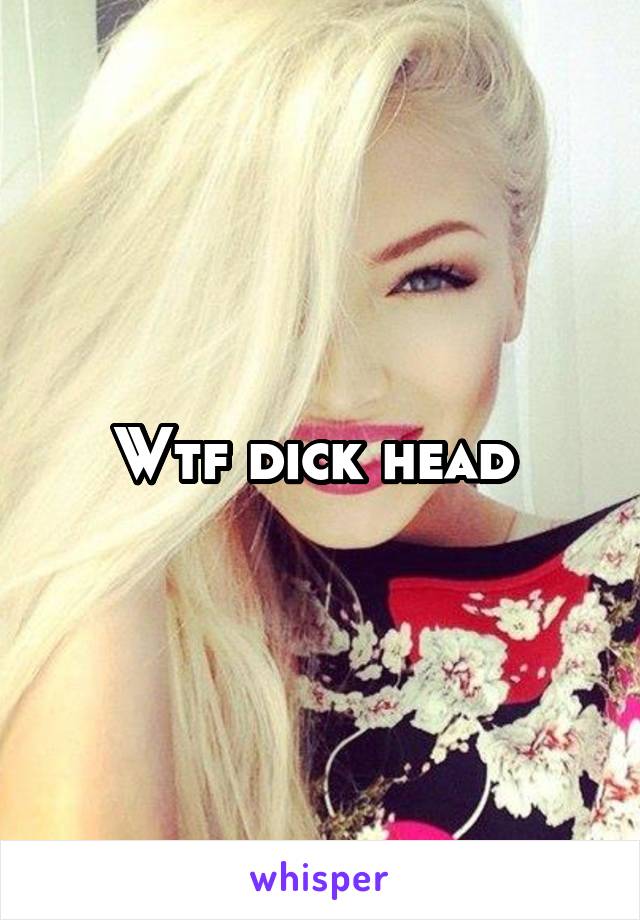 Wtf dick head 