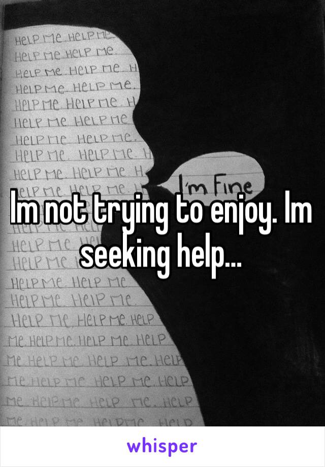 Im not trying to enjoy. Im seeking help…