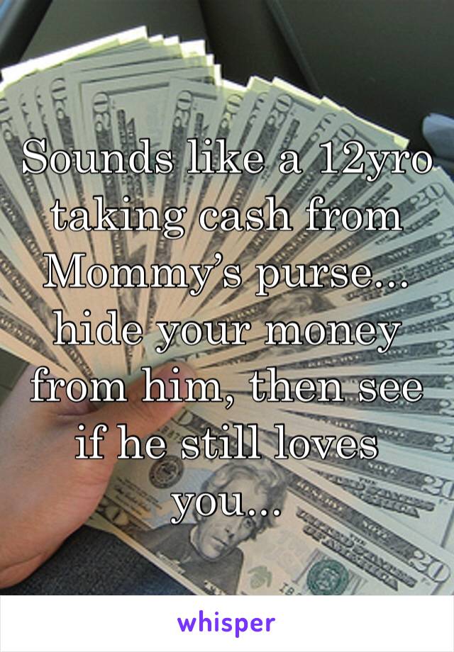 Sounds like a 12yro taking cash from Mommy’s purse...  hide your money from him, then see if he still loves you...