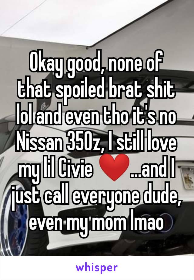 Okay good, none of that spoiled brat shit lol and even tho it's no Nissan 350z, I still love my lil Civie ❤️...and I just call everyone dude, even my mom lmao