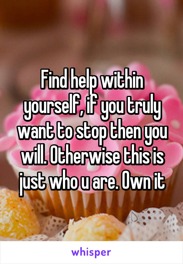 Find help within yourself, if you truly want to stop then you will. Otherwise this is just who u are. Own it