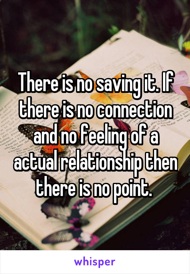 There is no saving it. If there is no connection and no feeling of a actual relationship then there is no point. 