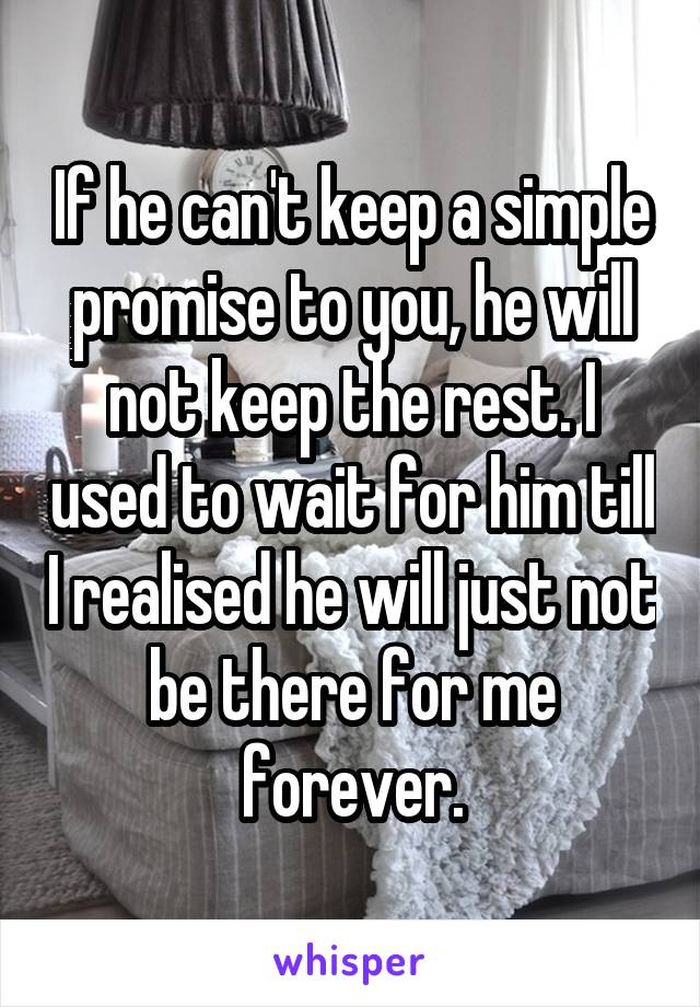 If he can't keep a simple promise to you, he will not keep the rest. I used to wait for him till I realised he will just not be there for me forever.