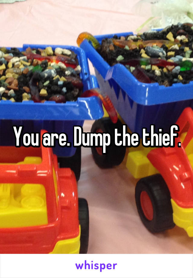 You are. Dump the thief.