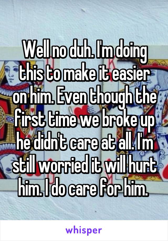 Well no duh. I'm doing this to make it easier on him. Even though the first time we broke up he didn't care at all. I'm still worried it will hurt him. I do care for him. 