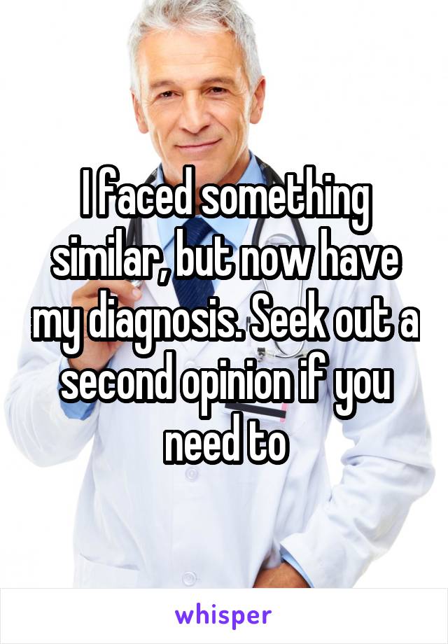 I faced something similar, but now have my diagnosis. Seek out a second opinion if you need to