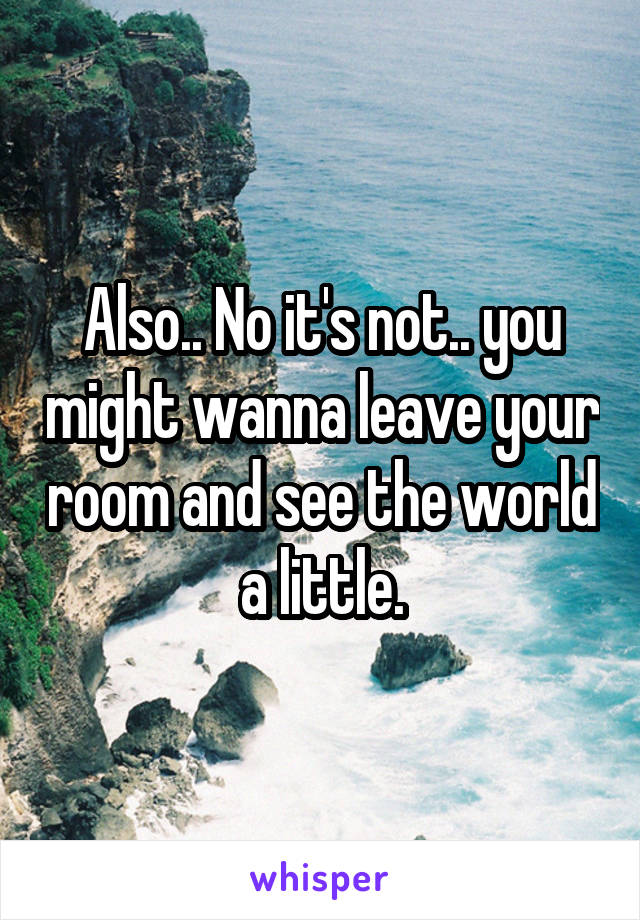 Also.. No it's not.. you might wanna leave your room and see the world a little.