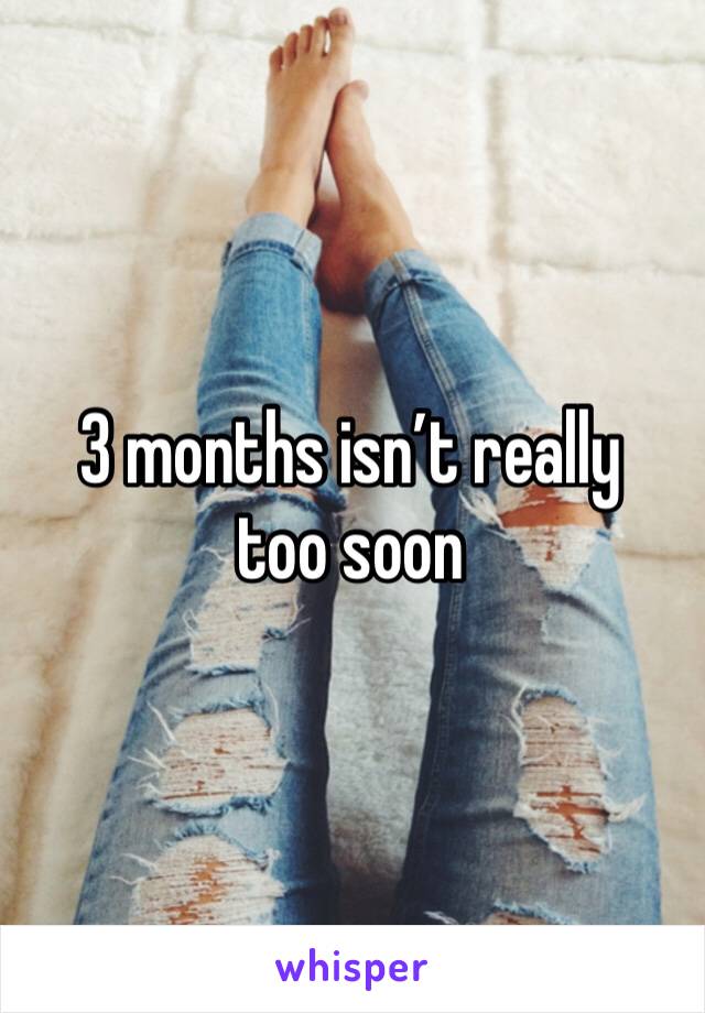 3 months isn’t really too soon